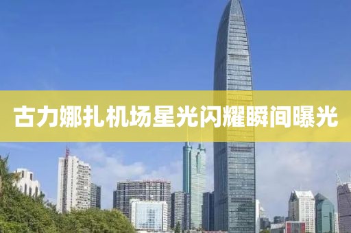 古力娜扎機(jī)場(chǎng)星光閃耀瞬間曝光