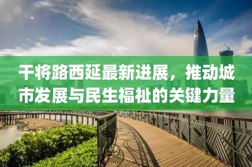 干將路西延最新進(jìn)展，推動城市發(fā)展與民生福祉的關(guān)鍵力量