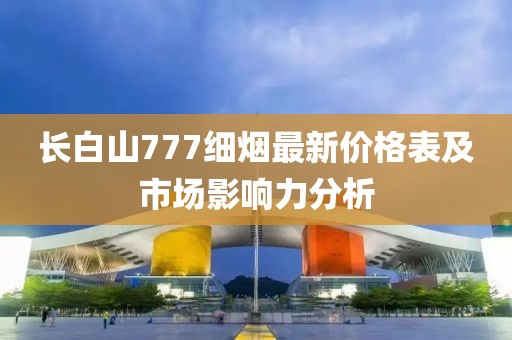 長白山777細煙最新價格表及市場影響力分析