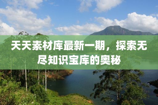 天天素材庫最新一期，探索無盡知識寶庫的奧秘