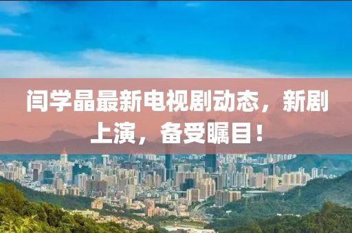 閆學(xué)晶最新電視劇動(dòng)態(tài)，新劇上演，備受矚目！