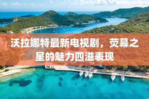 沃拉娜特最新電視劇，熒幕之星的魅力四溢表現(xiàn)