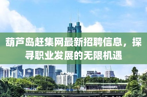葫蘆島趕集網(wǎng)最新招聘信息，探尋職業(yè)發(fā)展的無限機(jī)遇