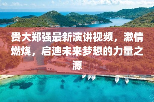 貴大鄭強最新演講視頻，激情燃燒，啟迪未來夢想的力量之源