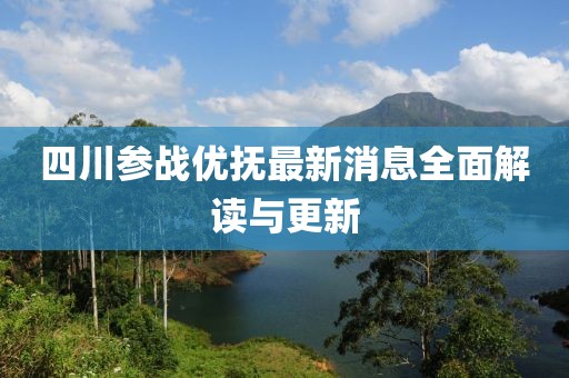 四川參戰(zhàn)優(yōu)撫最新消息全面解讀與更新