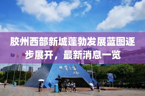 膠州西部新城蓬勃發(fā)展藍圖逐步展開，最新消息一覽