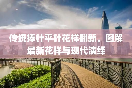 傳統(tǒng)捧針平針花樣翻新，圖解最新花樣與現(xiàn)代演繹