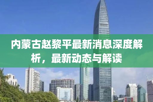 內(nèi)蒙古趙黎平最新消息深度解析，最新動態(tài)與解讀