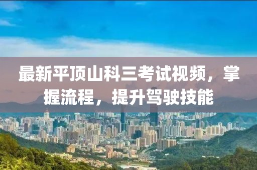 最新平頂山科三考試視頻，掌握流程，提升駕駛技能