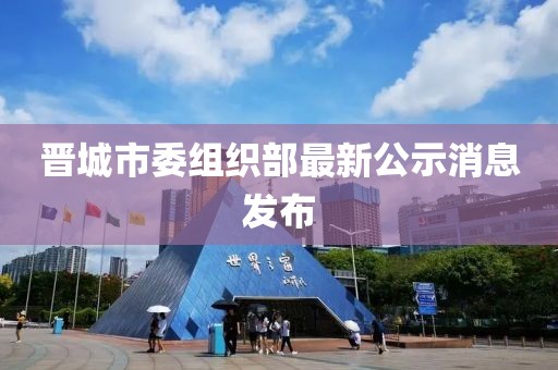 晉城市委組織部最新公示消息發(fā)布
