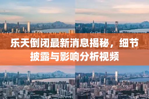 樂天倒閉最新消息揭秘，細(xì)節(jié)披露與影響分析視頻