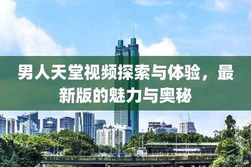 男人天堂視頻探索與體驗，最新版的魅力與奧秘