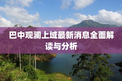 巴中觀瀾上域最新消息全面解讀與分析