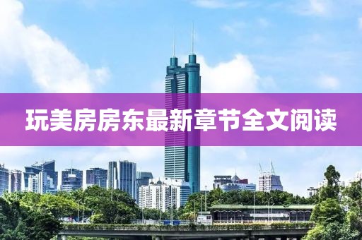 玩美房房東最新章節(jié)全文閱讀