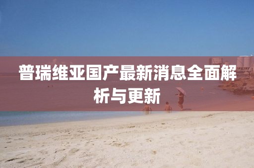 普瑞維亞國(guó)產(chǎn)最新消息全面解析與更新