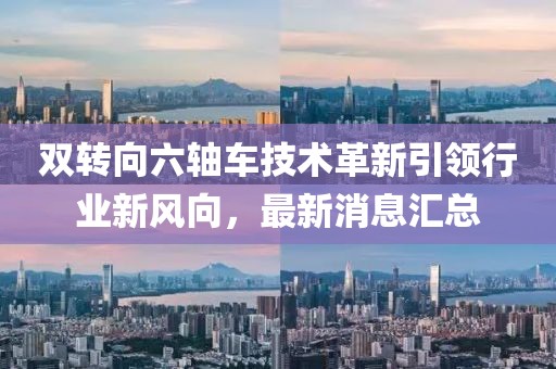 雙轉(zhuǎn)向六軸車技術(shù)革新引領(lǐng)行業(yè)新風(fēng)向，最新消息匯總