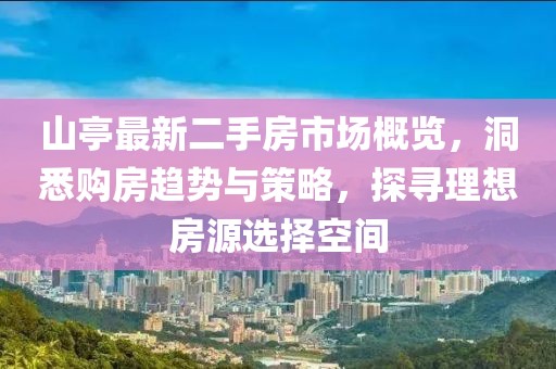 山亭最新二手房市場概覽，洞悉購房趨勢與策略，探尋理想房源選擇空間