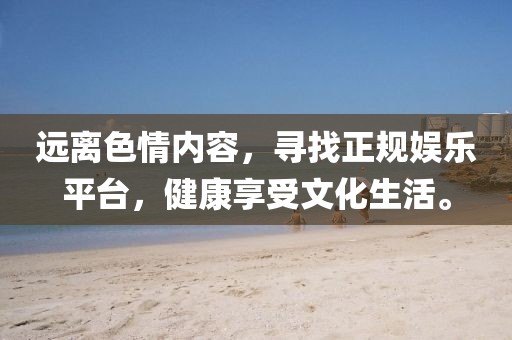 遠(yuǎn)離色情內(nèi)容，尋找正規(guī)娛樂平臺，健康享受文化生活。