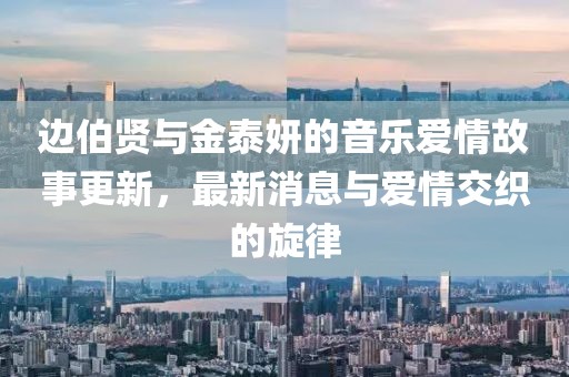 邊伯賢與金泰妍的音樂愛情故事更新，最新消息與愛情交織的旋律
