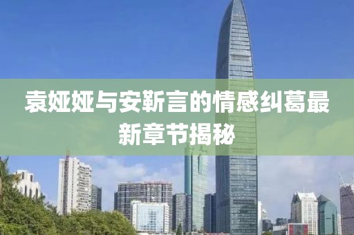 袁婭婭與安靳言的情感糾葛最新章節(jié)揭秘