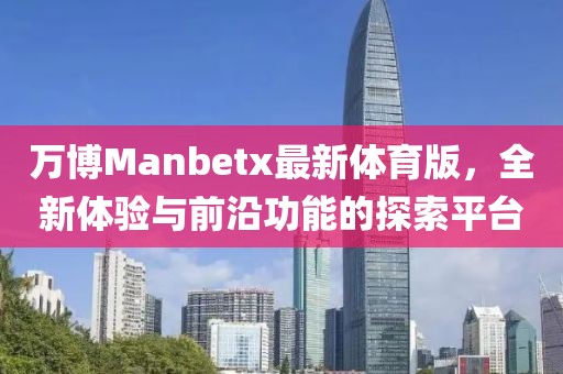 萬博Manbetx最新體育版，全新體驗(yàn)與前沿功能的探索平臺(tái)
