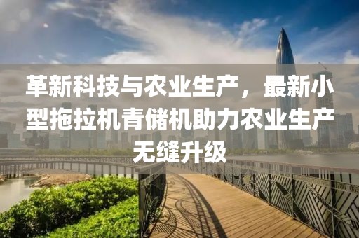 革新科技與農(nóng)業(yè)生產(chǎn)，最新小型拖拉機(jī)青儲(chǔ)機(jī)助力農(nóng)業(yè)生產(chǎn)無縫升級(jí)
