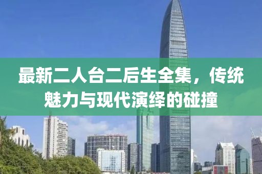 最新二人臺(tái)二后生全集，傳統(tǒng)魅力與現(xiàn)代演繹的碰撞