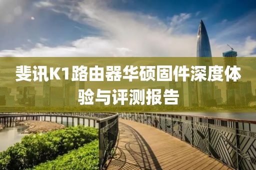 斐訊K1路由器華碩固件深度體驗(yàn)與評(píng)測報(bào)告