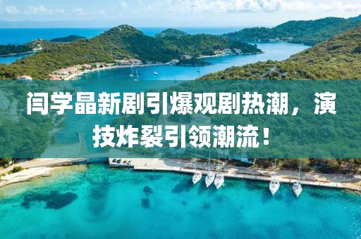 閆學(xué)晶新劇引爆觀劇熱潮，演技炸裂引領(lǐng)潮流！