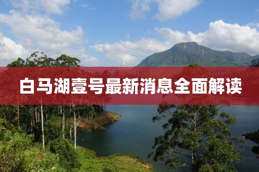 白馬湖壹號最新消息全面解讀