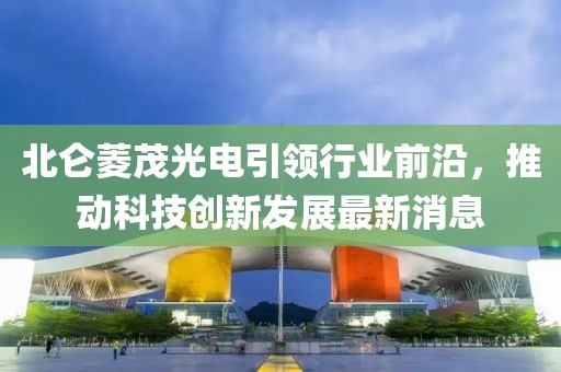 北侖菱茂光電引領行業(yè)前沿，推動科技創(chuàng)新發(fā)展最新消息