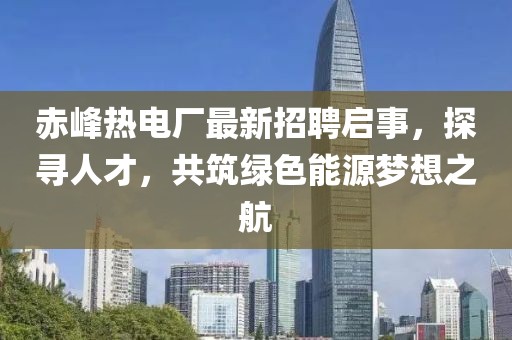 赤峰熱電廠最新招聘啟事，探尋人才，共筑綠色能源夢(mèng)想之航
