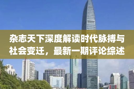 雜志天下深度解讀時(shí)代脈搏與社會(huì)變遷，最新一期評(píng)論綜述
