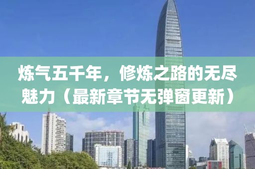 煉氣五千年，修煉之路的無盡魅力（最新章節(jié)無彈窗更新）