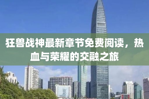 狂獸戰(zhàn)神最新章節(jié)免費閱讀，熱血與榮耀的交融之旅