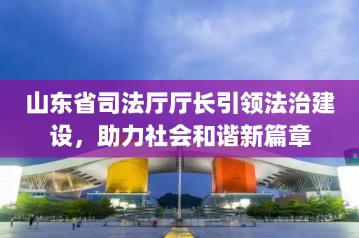 山東省司法廳廳長引領(lǐng)法治建設(shè)，助力社會和諧新篇章
