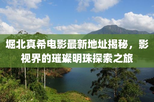 堀北真希電影最新地址揭秘，影視界的璀璨明珠探索之旅