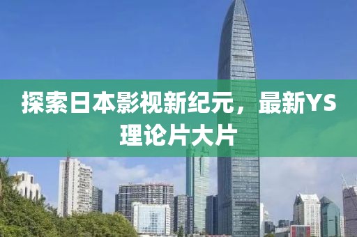 探索日本影視新紀元，最新YS理論片大片