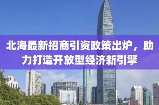 北海最新招商引資政策出爐，助力打造開放型經(jīng)濟(jì)新引擎