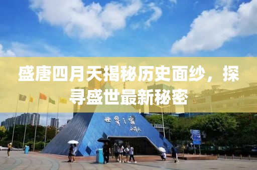 盛唐四月天揭秘歷史面紗，探尋盛世最新秘密