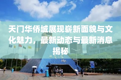 天門華僑城展現(xiàn)嶄新面貌與文化魅力，最新動(dòng)態(tài)與最新消息揭秘