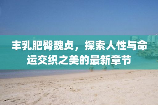 豐乳肥臀魏貞，探索人性與命運(yùn)交織之美的最新章節(jié)