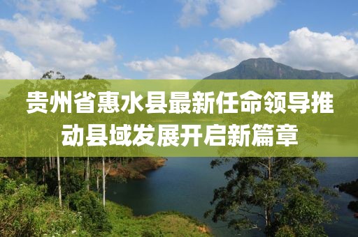 貴州省惠水縣最新任命領(lǐng)導(dǎo)推動縣域發(fā)展開啟新篇章
