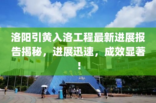 洛陽引黃入洛工程最新進(jìn)展報告揭秘，進(jìn)展迅速，成效顯著！