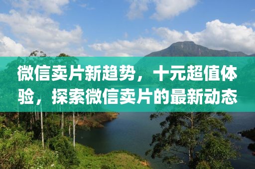 微信賣片新趨勢，十元超值體驗，探索微信賣片的最新動態(tài)