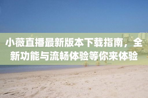 小薇直播最新版本下載指南，全新功能與流暢體驗等你來體驗