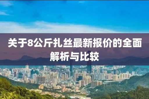 關(guān)于8公斤扎絲最新報(bào)價(jià)的全面解析與比較