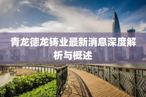 青龍德龍鑄業(yè)最新消息深度解析與概述