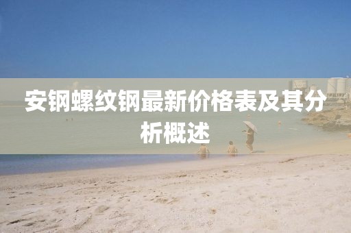 安鋼螺紋鋼最新價格表及其分析概述