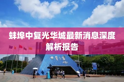 蚌埠中復光華城最新消息深度解析報告